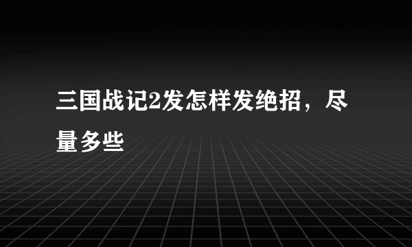三国战记2发怎样发绝招，尽量多些