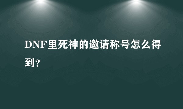 DNF里死神的邀请称号怎么得到？