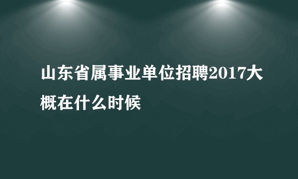 山东省属事业单位招聘2017大概在什么时候