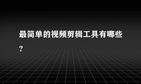 最简单的视频剪辑工具有哪些？
