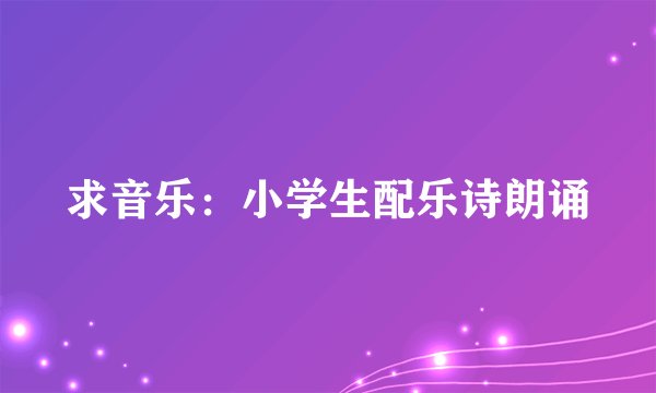求音乐：小学生配乐诗朗诵
