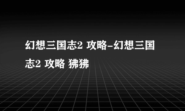 幻想三国志2 攻略-幻想三国志2 攻略 狒狒