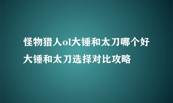 怪物猎人ol大锤和太刀哪个好 大锤和太刀选择对比攻略
