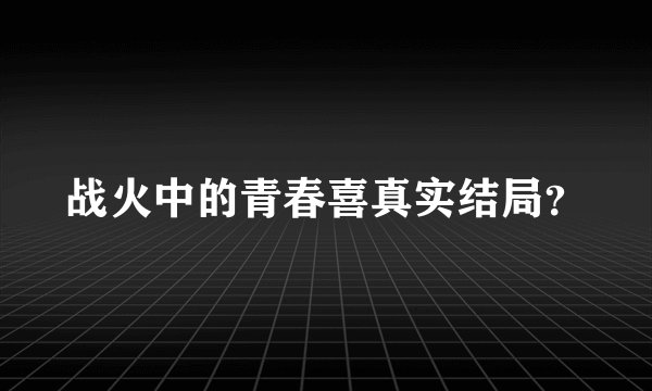 战火中的青春喜真实结局？