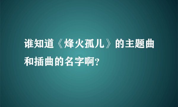 谁知道《烽火孤儿》的主题曲和插曲的名字啊？
