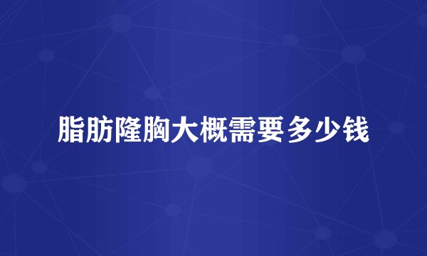 脂肪隆胸大概需要多少钱