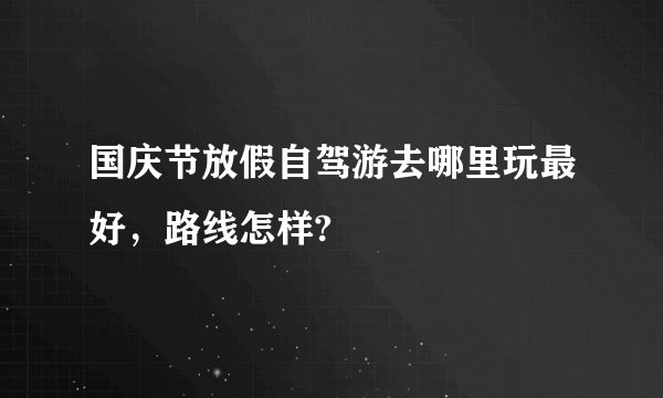 国庆节放假自驾游去哪里玩最好,路线怎样?