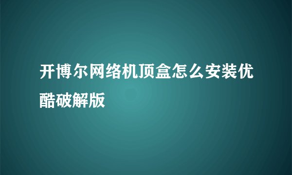 开博尔网络机顶盒怎么安装优酷破解版