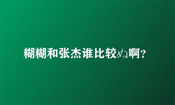 糊糊和张杰谁比较ぬ啊？