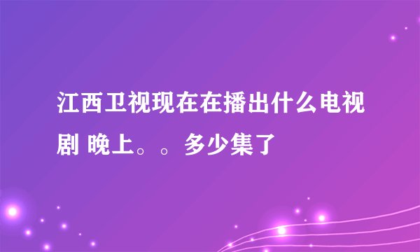江西卫视现在在播出什么电视剧 晚上。。多少集了
