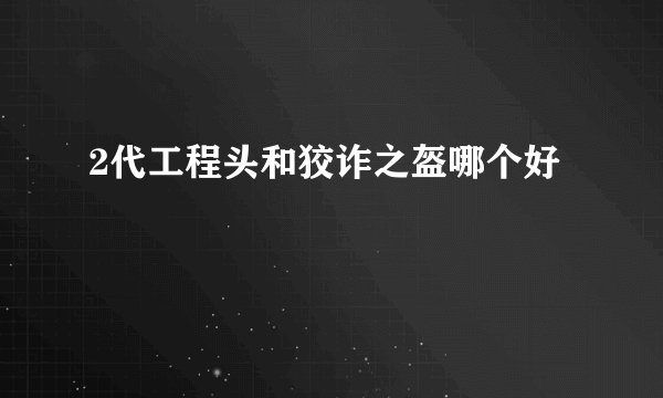 2代工程头和狡诈之盔哪个好