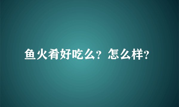 鱼火肴好吃么？怎么样？