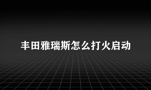 丰田雅瑞斯怎么打火启动