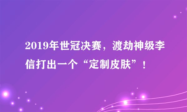 2019年世冠决赛,渡劫神级李信打出一个“定制皮肤”!