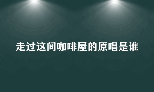走过这间咖啡屋的原唱是谁