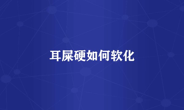 耳屎硬如何软化