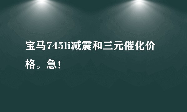宝马745li减震和三元催化价格。急！