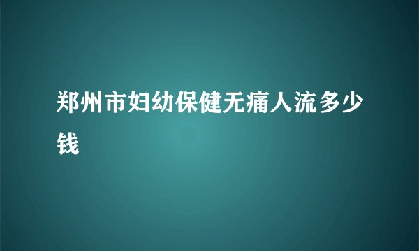 郑州市妇幼保健无痛人流多少钱