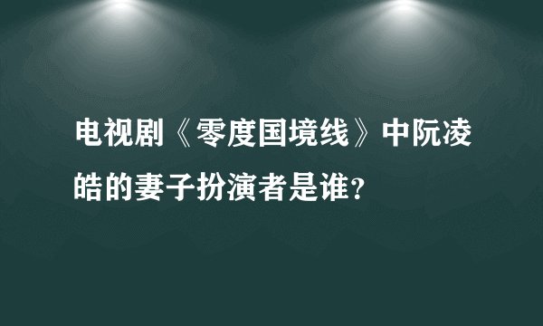 电视剧《零度国境线》中阮凌皓的妻子扮演者是谁？