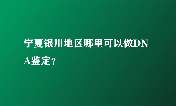 宁夏银川地区哪里可以做DNA鉴定？