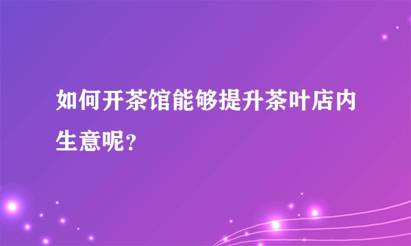 如何开茶馆能够提升茶叶店内生意呢？