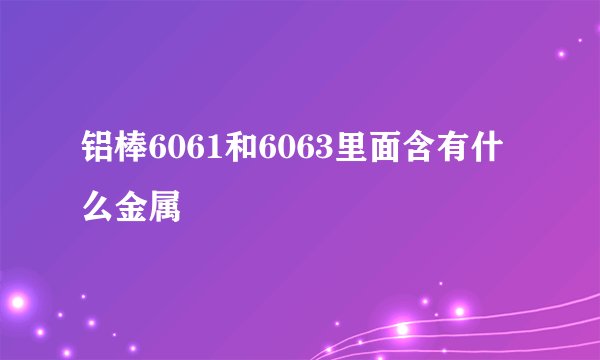 铝棒6061和6063里面含有什么金属