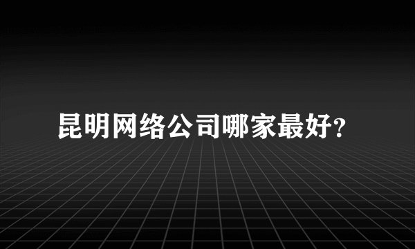 昆明网络公司哪家最好？