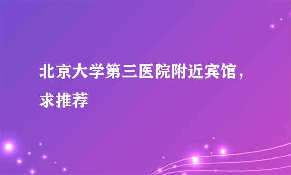 北京大学第三医院附近宾馆，求推荐