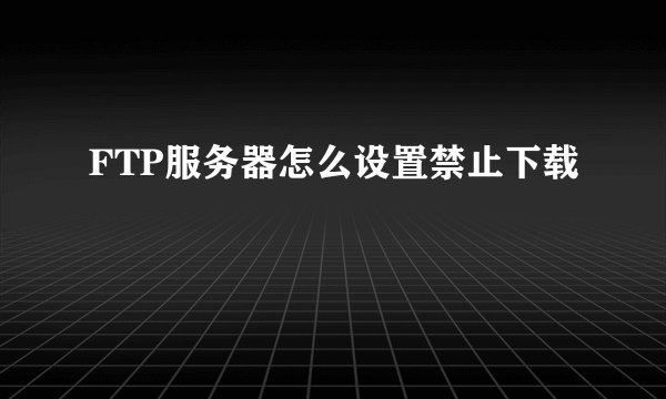 FTP服务器怎么设置禁止下载