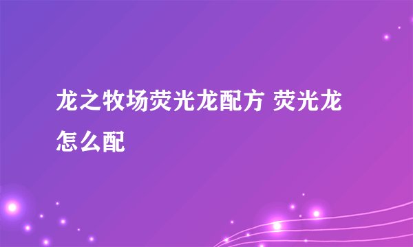 龙之牧场荧光龙配方 荧光龙怎么配
