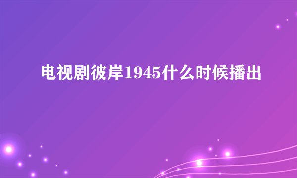 电视剧彼岸1945什么时候播出