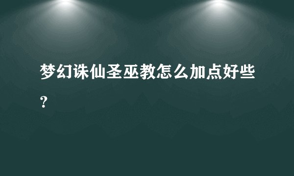 梦幻诛仙圣巫教怎么加点好些？