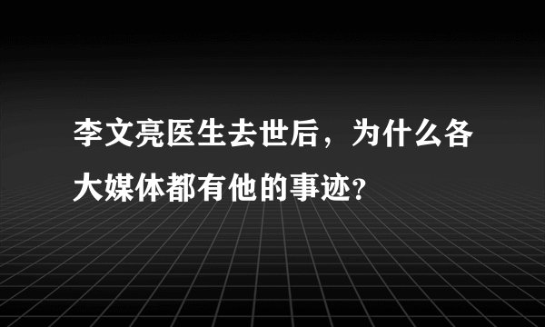 李文亮医生去世后，为什么各大媒体都有他的事迹？