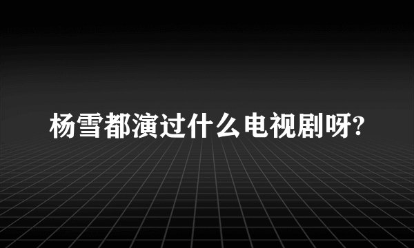 杨雪都演过什么电视剧呀?
