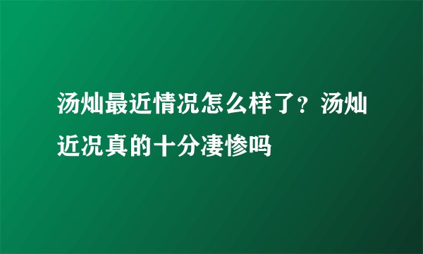 汤灿最近情况怎么样了？汤灿近况真的十分凄惨吗