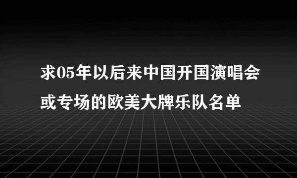 求05年以后来中国开国演唱会或专场的欧美大牌乐队名单