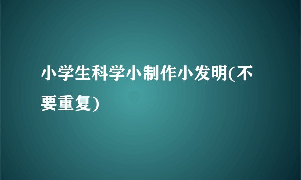 小学生科学小制作小发明(不要重复)