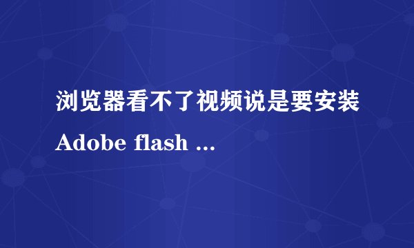 浏览器看不了视频说是要安装Adobe flash player安装之后说是已经有最新版本,但是还是没法在网页上看视频
