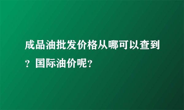 成品油批发价格从哪可以查到？国际油价呢？
