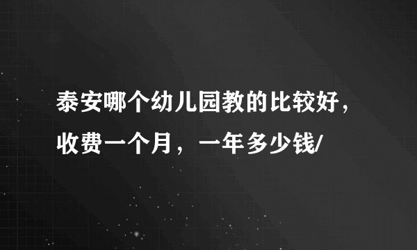泰安哪个幼儿园教的比较好，收费一个月，一年多少钱/