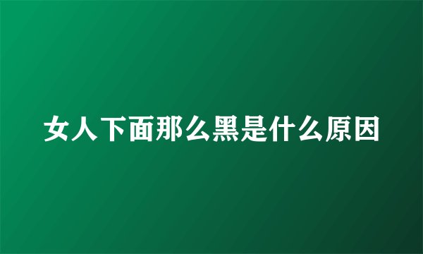 女人下面那么黑是什么原因