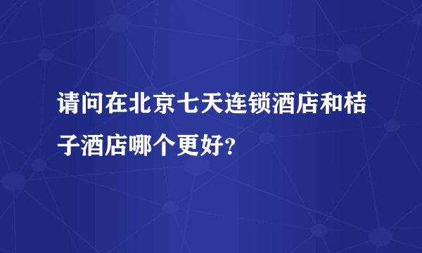 请问在北京七天连锁酒店和桔子酒店哪个更好？