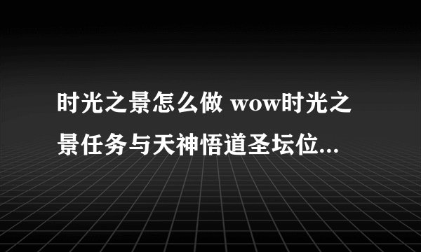 时光之景怎么做 wow时光之景任务与天神悟道圣坛位置介绍_飞外经验