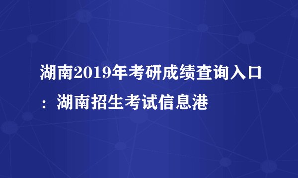 湖南2019年考研成绩查询入口:湖南招生考试信息港