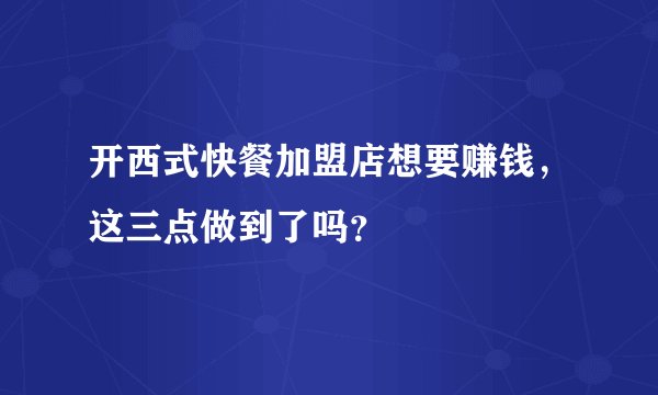 开西式快餐加盟店想要赚钱，这三点做到了吗？