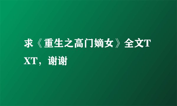 求《重生之高门嫡女》全文TXT，谢谢