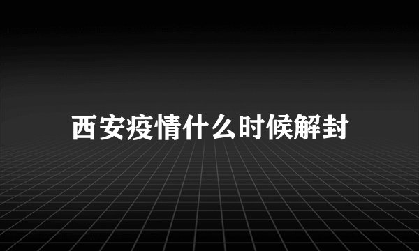 西安疫情什么时候解封