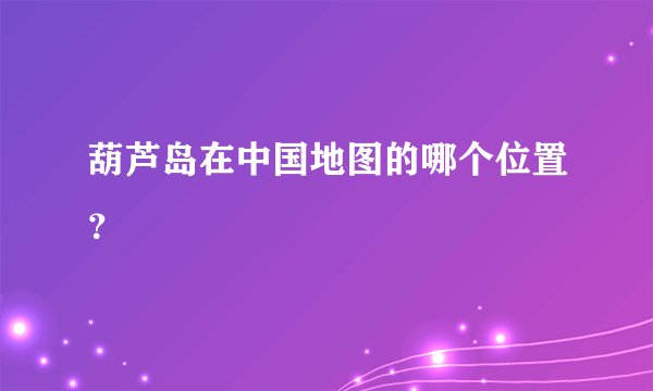 葫芦岛在中国地图的哪个位置？