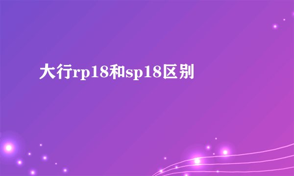 大行rp18和sp18区别