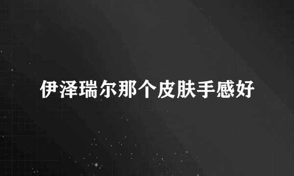 伊泽瑞尔那个皮肤手感好